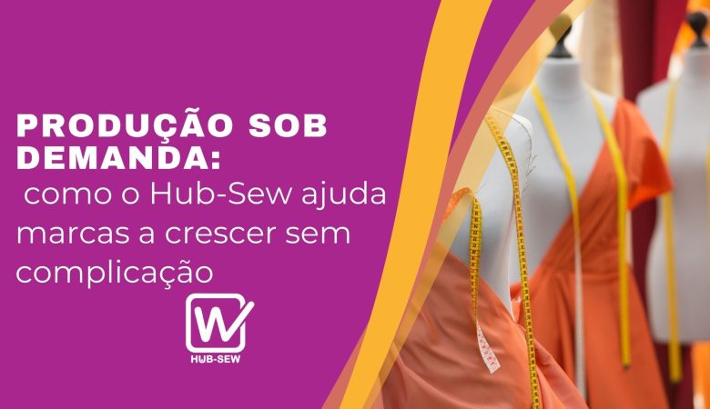 Produção sob demanda: como o Hub-Sew ajuda marcas a crescer sem complicação